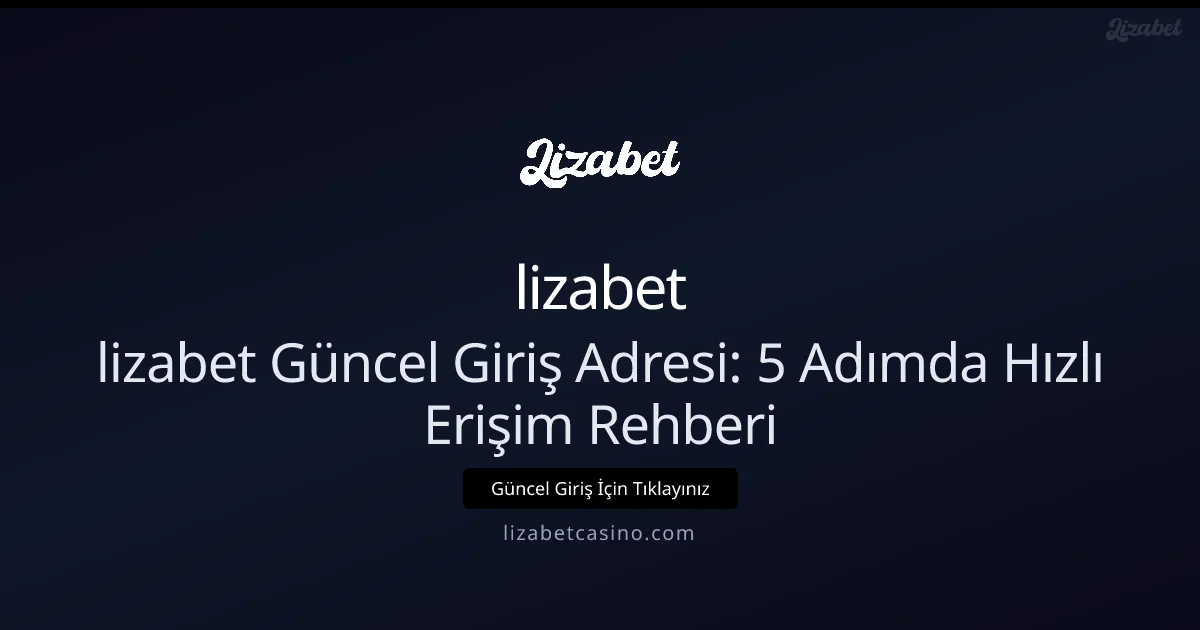 lizabet Güncel Giriş Adresi: 5 Adımda Hızlı Erişim Rehberi